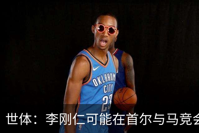 世体：李刚仁可能在首尔与马竞会合，参加对阵曼城的季前赛