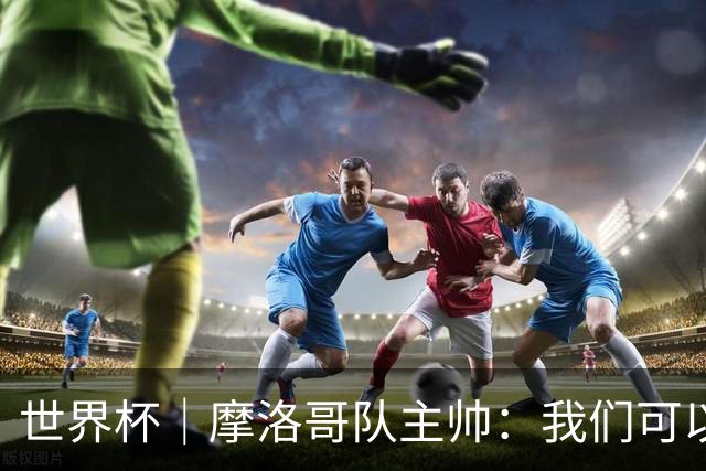 世界杯｜摩洛哥队主帅：我们可以昂首离开