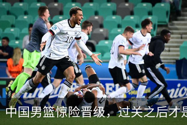 中国男篮惊险晋级，过关之后才是真正考验