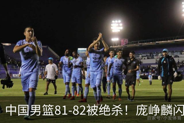 中国男篮81-82被绝杀！庞峥麟闪耀，3人不及格，大概率落选世预赛