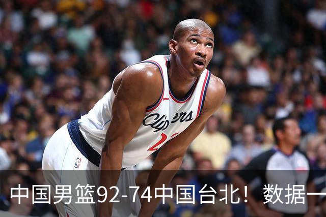 中国男篮92-74中国台北！数据一目了然 并不是胡金秋 最大功臣是他