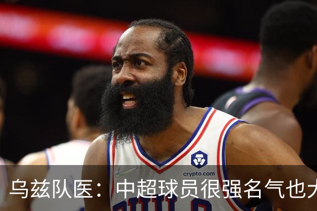 乌兹队医：中超球员很强名气也大；不解卡帅为何在意大利不受认可