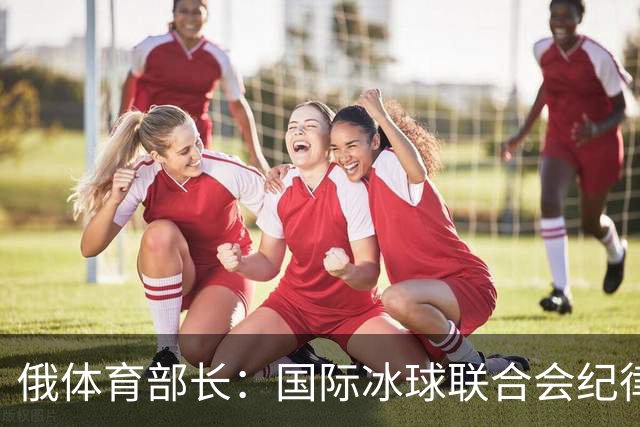 俄体育部长：国际冰球联合会纪律委员会取消俄罗斯国家队禁赛决定