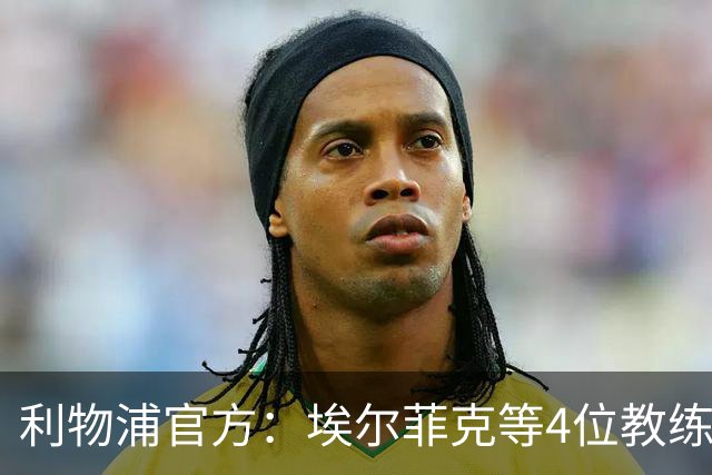 利物浦官方：埃尔菲克等4位教练加入球队，继续辅佐伊劳拉