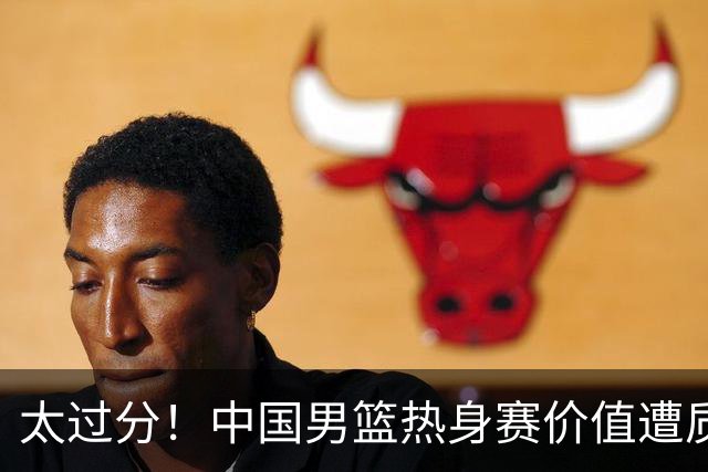 太过分！中国男篮热身赛价值遭质疑，花费重金邀请，对方敷衍出征
