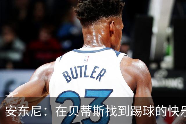 安东尼：在贝蒂斯找到踢球的快乐，在曼联受到的压力让我迷失