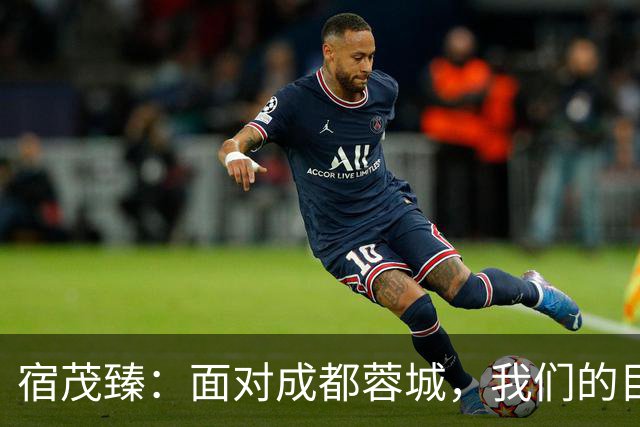 宿茂臻：面对成都蓉城，我们的目标是赢球，绝不想三连败！