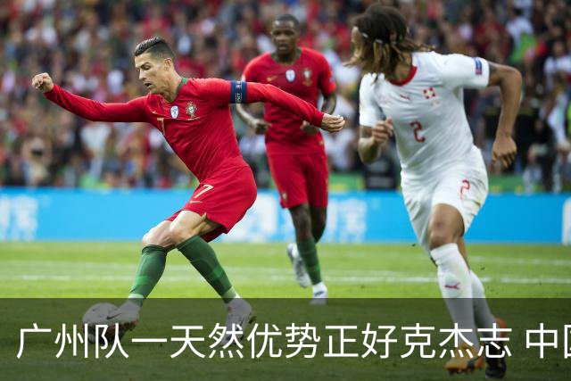 广州队一天然优势正好克杰志 中国德比真有得瞧！
