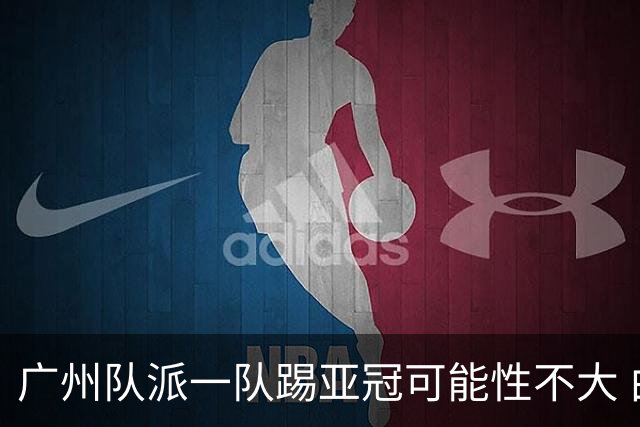 广州队派一队踢亚冠可能性不大 由集团最终定夺
