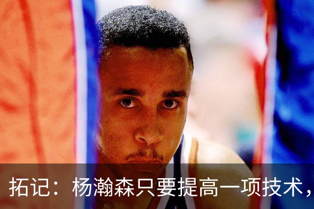 拓记：杨瀚森只要提高一项技术，在NBA可以多待十年，超过姚明？
