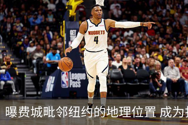 曝费城毗邻纽约的地理位置 成为打动詹姆斯的重要因素之一
