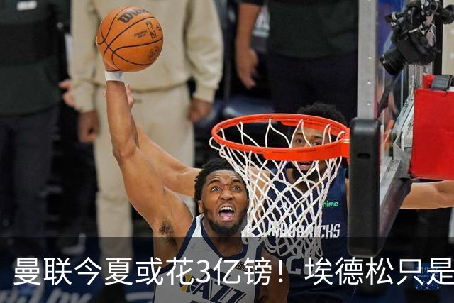 曼联今夏或花3亿镑！埃德松只是开胃菜，安德森成引援首选？