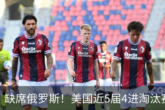 缺席俄罗斯！美国近5届4进淘汰赛3次1轮游 扩军改命？