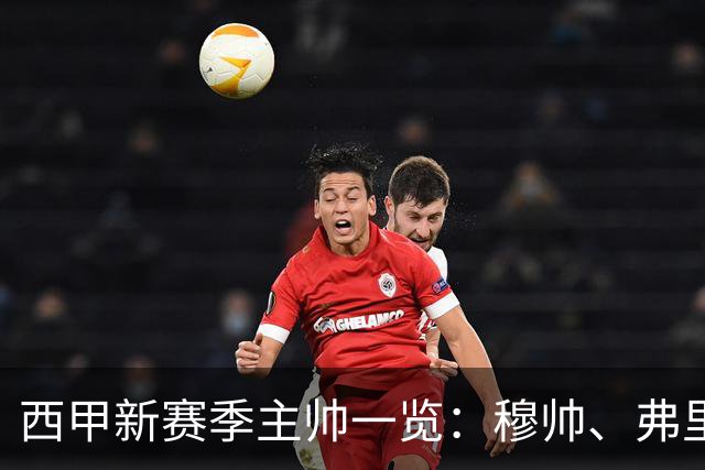 西甲新赛季主帅一览：穆帅、弗里克、泰尔齐奇的战术较量将引爆赛季