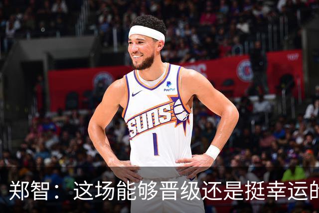 郑智：这场能够晋级还是挺幸运的，球队的表现没有达到最好的状态