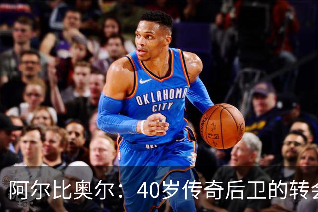 阿尔比奥尔：40岁传奇后卫的转会新篇章，何去何从？