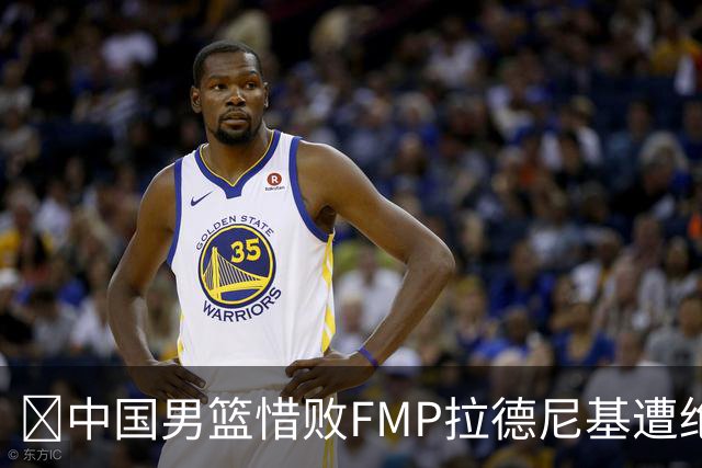 🏀中国男篮惜败FMP拉德尼基遭绝杀 廖三宁&庞峥麟同砍17分