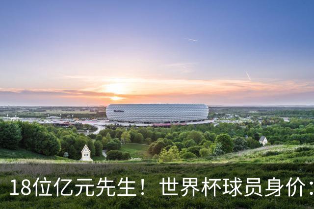 18位亿元先生！世界杯球员身价：亚马尔哈兰德2亿欧第1 姆巴佩第3