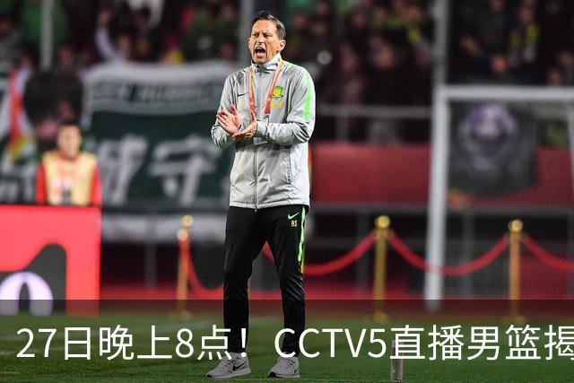 27日晚上8点！CCTV5直播男篮揭幕战，杨瀚森领衔12人大名单，郭士强争开门红