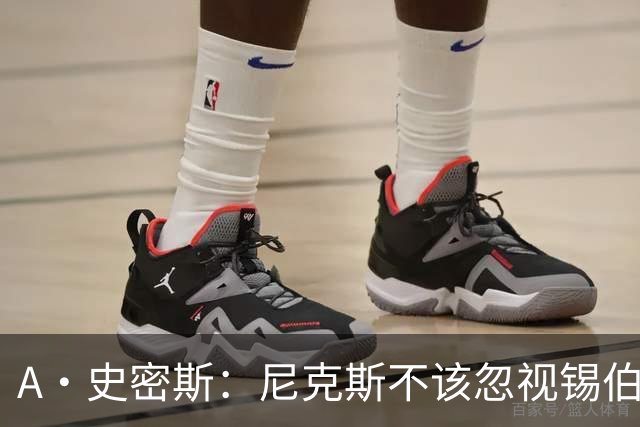 A·史密斯：尼克斯不该忽视锡伯杜的功劳 老六关键时刻应多出场