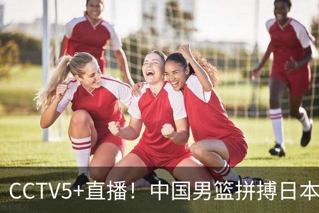 CCTV5+直播！中国男篮拼搏日本男篮，杨瀚森领衔12人阵容出炉！